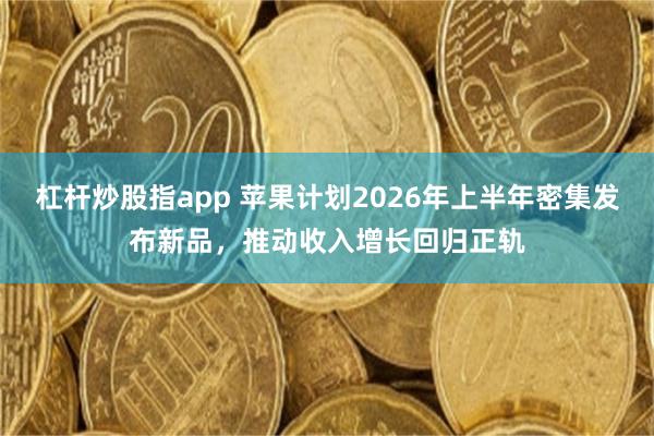 杠杆炒股指app 苹果计划2026年上半年密集发布新品，推动收入增长回归正轨
