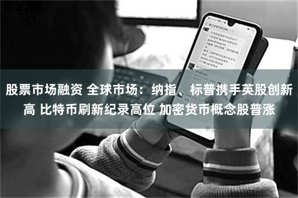 股票市场融资 全球市场：纳指、标普携手英股创新高 比特币刷新纪录高位 加密货币概念股普涨