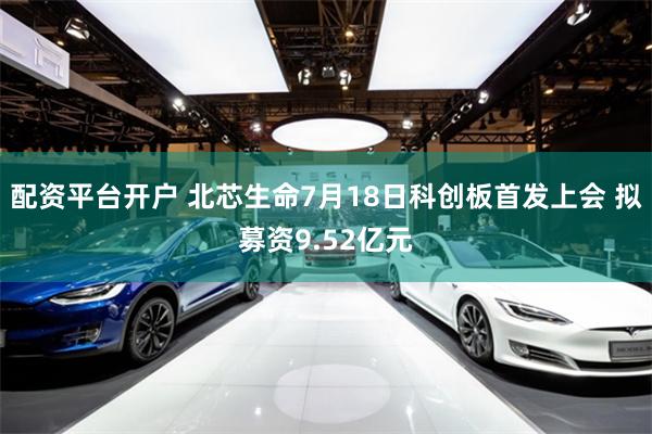 配资平台开户 北芯生命7月18日科创板首发上会 拟募资9.52亿元