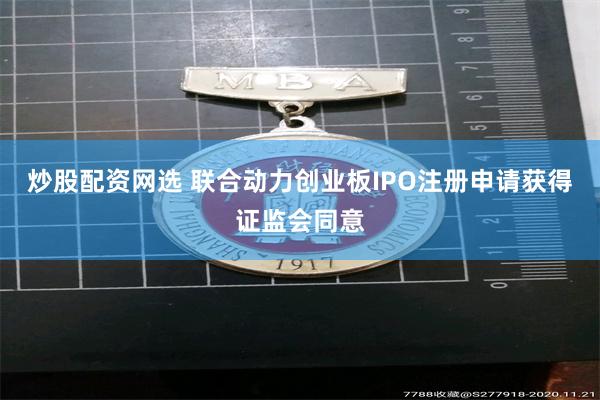 炒股配资网选 联合动力创业板IPO注册申请获得证监会同意