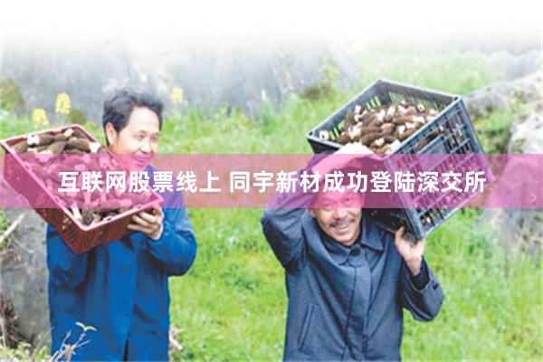 互联网股票线上 同宇新材成功登陆深交所