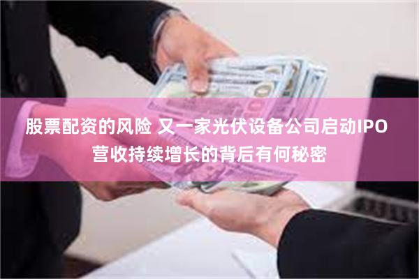 股票配资的风险 又一家光伏设备公司启动IPO 营收持续增长的背后有何秘密