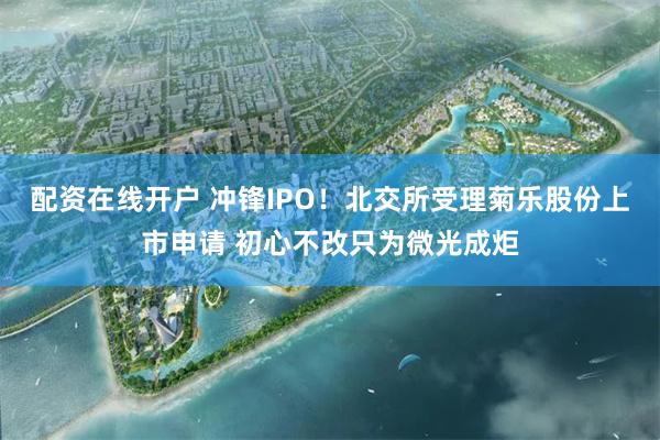 配资在线开户 冲锋IPO！北交所受理菊乐股份上市申请 初心不改只为微光成炬