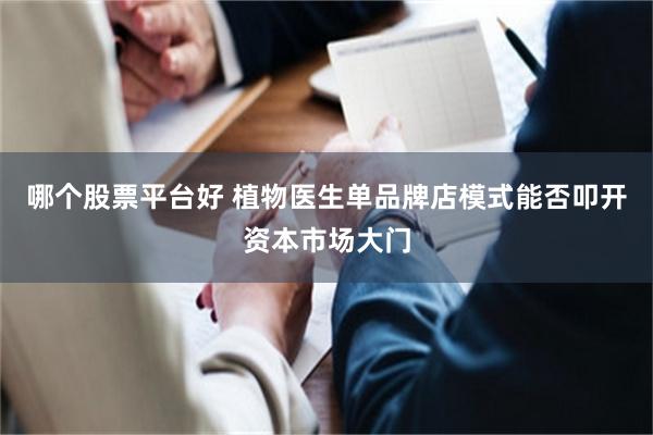 哪个股票平台好 植物医生单品牌店模式能否叩开资本市场大门
