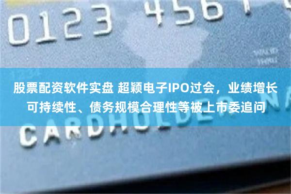股票配资软件实盘 超颖电子IPO过会，业绩增长可持续性、债务规模合理性等被上市委追问