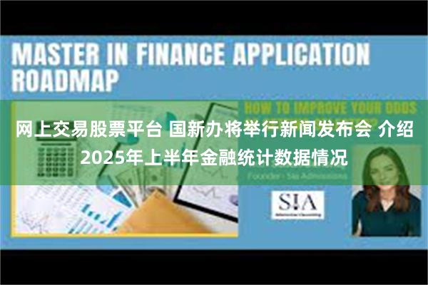 网上交易股票平台 国新办将举行新闻发布会 介绍2025年上半年金融统计数据情况