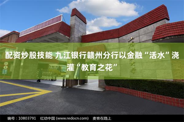 配资炒股技能 九江银行赣州分行以金融“活水”浇灌“教育之花”