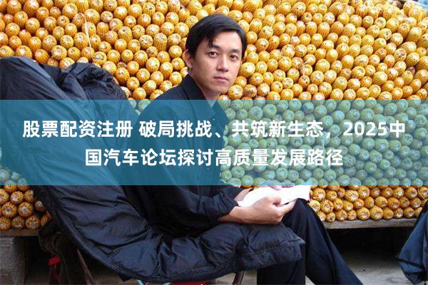 股票配资注册 破局挑战、共筑新生态，2025中国汽车论坛探讨高质量发展路径