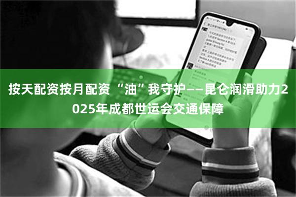 按天配资按月配资 “油”我守护——昆仑润滑助力2025年成都世运会交通保障