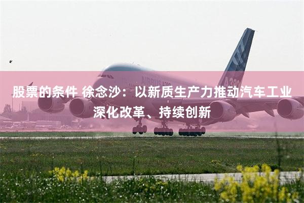 股票的条件 徐念沙：以新质生产力推动汽车工业深化改革、持续创新