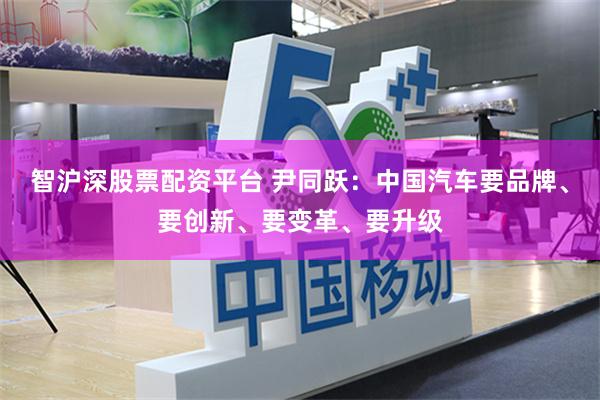 智沪深股票配资平台 尹同跃：中国汽车要品牌、要创新、要变革、要升级