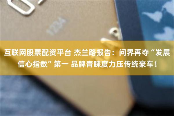 互联网股票配资平台 杰兰路报告：问界再夺“发展信心指数”第一 品牌青睐度力压传统豪车！