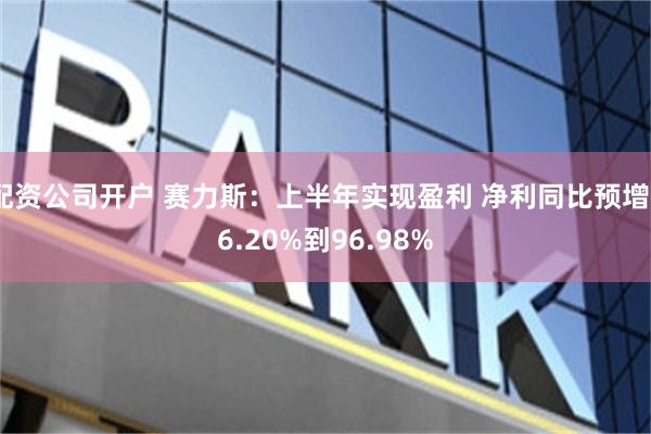 配资公司开户 赛力斯：上半年实现盈利 净利同比预增66.20%到96.98%