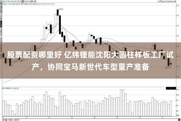 股票配资哪里好 亿纬锂能沈阳大圆柱样板工厂试产，协同宝马新世代车型量产准备