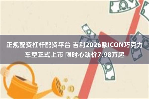 正规配资杠杆配资平台 吉利2026款ICON巧克力车型正式上市 限时心动价7.98万起
