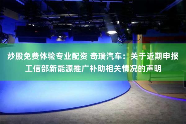 炒股免费体验专业配资 奇瑞汽车：关于近期申报工信部新能源推广补助相关情况的声明