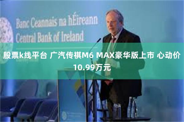 股票k线平台 广汽传祺M6 MAX豪华版上市 心动价10.99万元