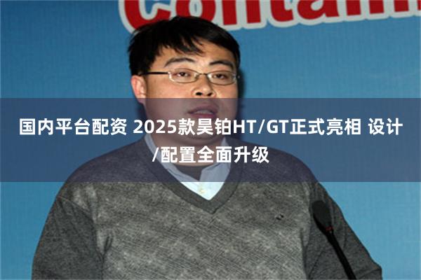 国内平台配资 2025款昊铂HT/GT正式亮相 设计/配置全面升级
