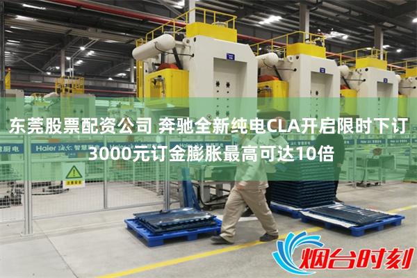 东莞股票配资公司 奔驰全新纯电CLA开启限时下订 3000元订金膨胀最高可达10倍