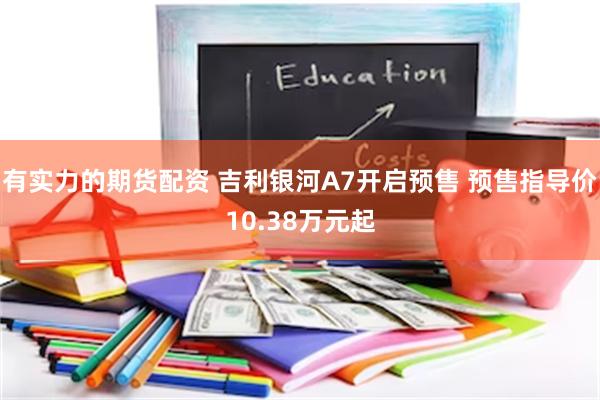 有实力的期货配资 吉利银河A7开启预售 预售指导价10.38万元起