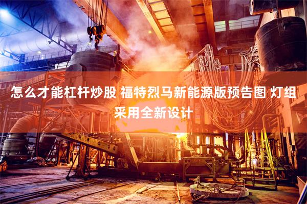 怎么才能杠杆炒股 福特烈马新能源版预告图 灯组采用全新设计