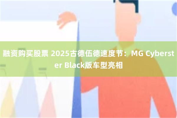 融资购买股票 2025古德伍德速度节：MG Cyberster Black版车型亮相