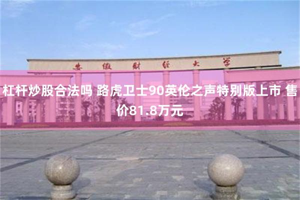 杠杆炒股合法吗 路虎卫士90英伦之声特别版上市 售价81.8万元