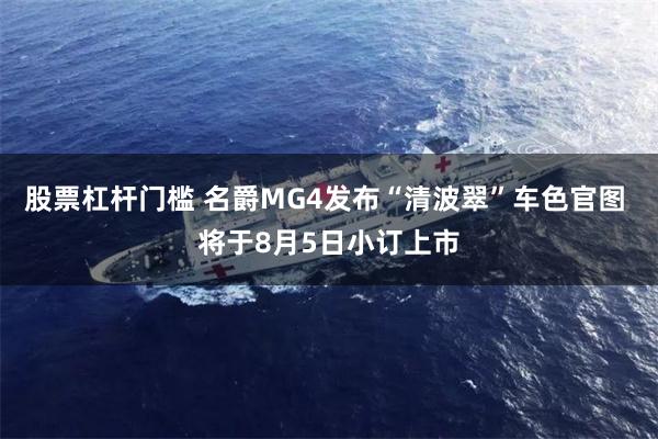 股票杠杆门槛 名爵MG4发布“清波翠”车色官图 将于8月5日小订上市