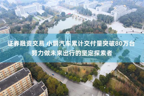 证券融资交易 小鹏汽车累计交付量突破80万台 努力做未来出行的坚定探索者
