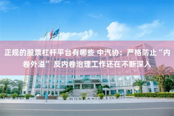正规的股票杠杆平台有哪些 中汽协：严格防止“内卷外溢” 反内卷治理工作还在不断深入
