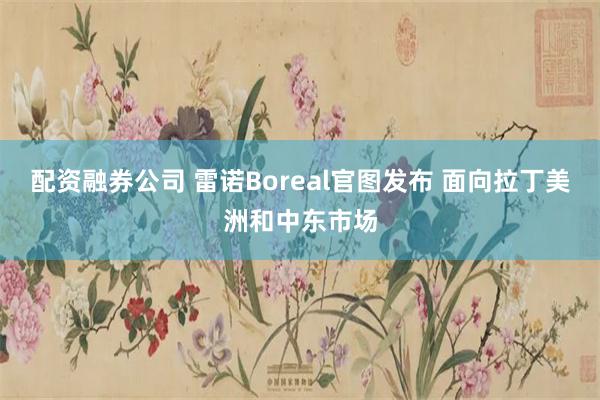 配资融券公司 雷诺Boreal官图发布 面向拉丁美洲和中东市场