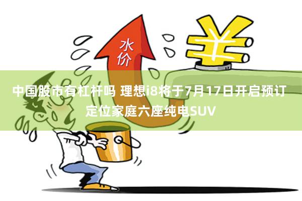 中国股市有杠杆吗 理想i8将于7月17日开启预订 定位家庭六座纯电SUV