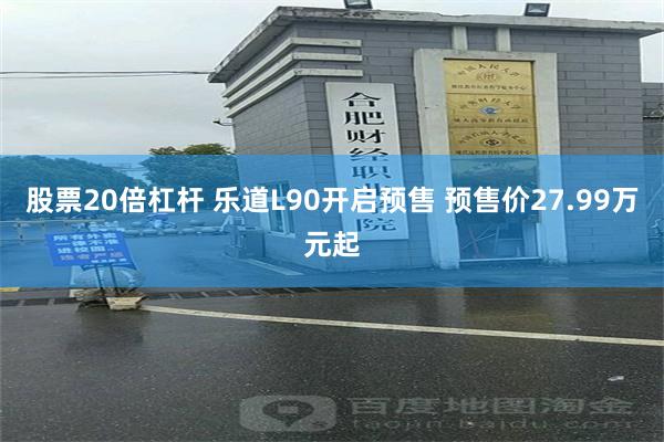 股票20倍杠杆 乐道L90开启预售 预售价27.99万元起