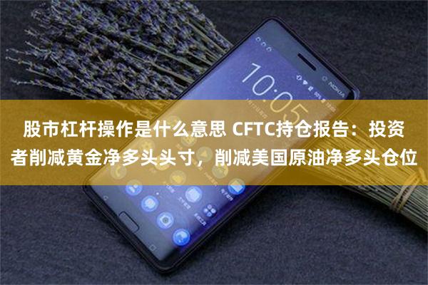 股市杠杆操作是什么意思 CFTC持仓报告：投资者削减黄金净多头头寸，削减美国原油净多头仓位