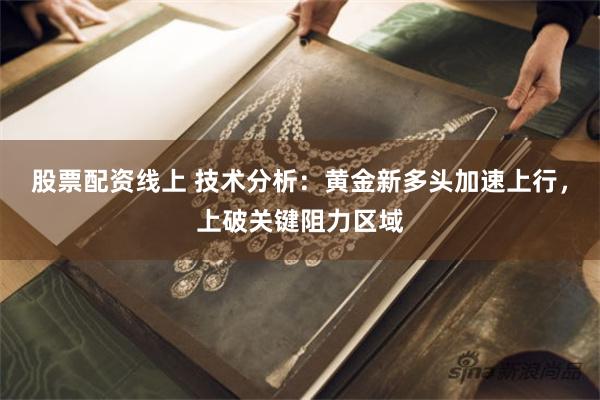 股票配资线上 技术分析：黄金新多头加速上行，上破关键阻力区域