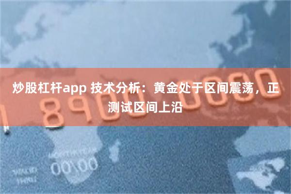 炒股杠杆app 技术分析：黄金处于区间震荡，正测试区间上沿