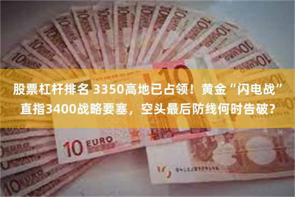 股票杠杆排名 3350高地已占领！黄金“闪电战”直指3400战略要塞，空头最后防线何时告破？
