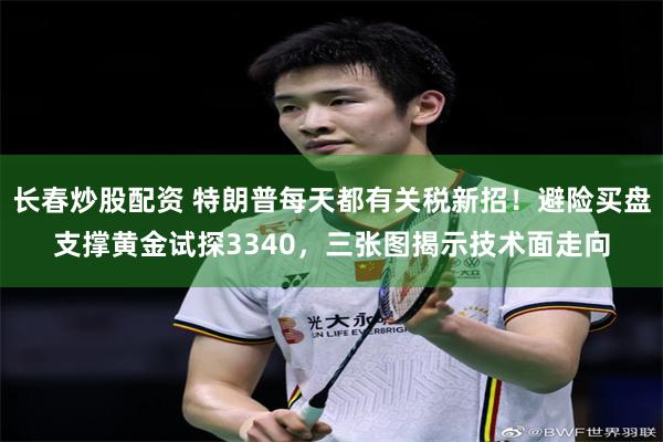 长春炒股配资 特朗普每天都有关税新招！避险买盘支撑黄金试探3340，三张图揭示技术面走向