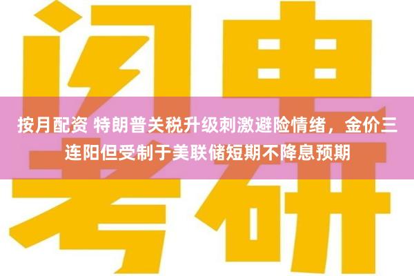 按月配资 特朗普关税升级刺激避险情绪，金价三连阳但受制于美联储短期不降息预期