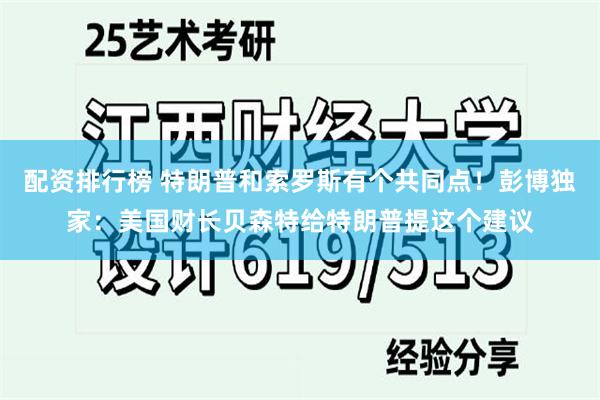 配资排行榜 特朗普和索罗斯有个共同点！彭博独家：美国财长贝森特给特朗普提这个建议
