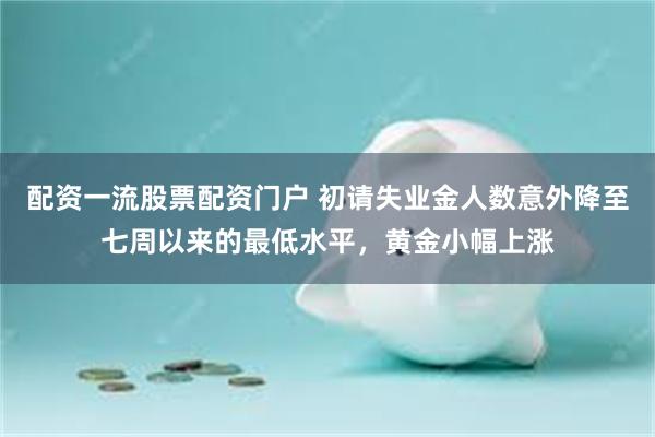配资一流股票配资门户 初请失业金人数意外降至七周以来的最低水平，黄金小幅上涨