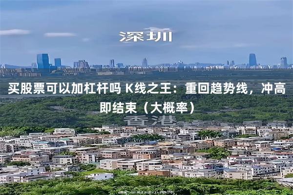 买股票可以加杠杆吗 K线之王：重回趋势线，冲高即结束（大概率）