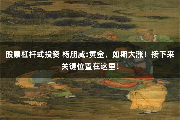 股票杠杆式投资 杨朋威:黄金，如期大涨！接下来关键位置在这里！