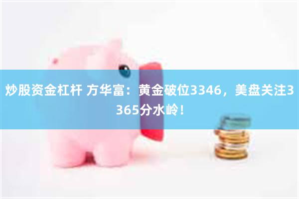 炒股资金杠杆 方华富：黄金破位3346，美盘关注3365分水岭！
