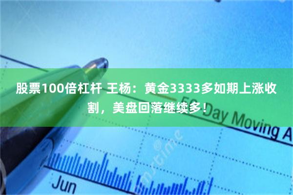 股票100倍杠杆 王杨：黄金3333多如期上涨收割，美盘回落继续多！