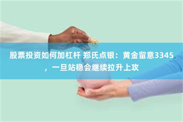 股票投资如何加杠杆 郑氏点银：黄金留意3345，一旦站稳会继续拉升上攻