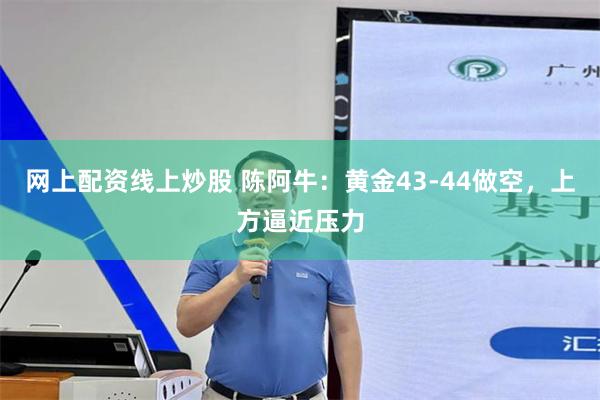 网上配资线上炒股 陈阿牛：黄金43-44做空，上方逼近压力