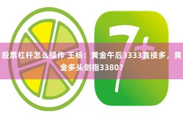 股票杠杆怎么操作 王杨：黄金午后3333直接多，黄金多头剑指3380？
