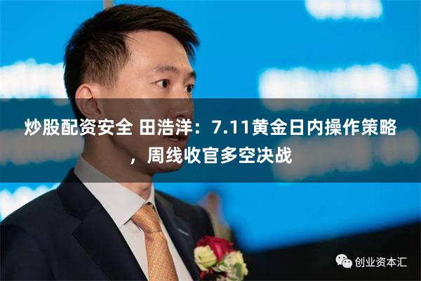 炒股配资安全 田浩洋：7.11黄金日内操作策略，周线收官多空决战