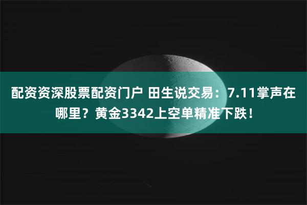 配资资深股票配资门户 田生说交易：7.11掌声在哪里？黄金3342上空单精准下跌！